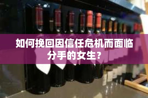 如何挽回因信任危机而面临分手的女生？
