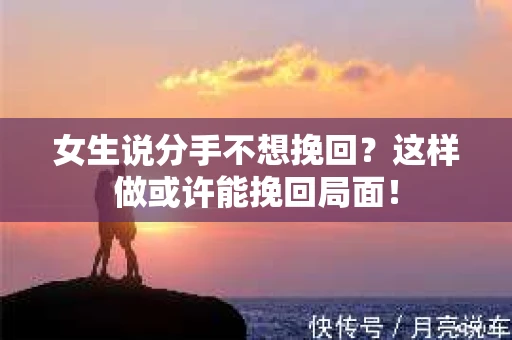 女生说分手不想挽回？这样做或许能挽回局面！