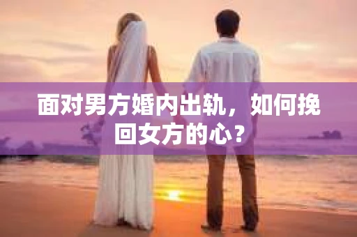 面对男方婚内出轨,如何挽回女方的心? 面对男方婚内出轨,如何挽回女方的心?