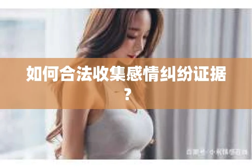 如何合法收集感情纠纷证据？