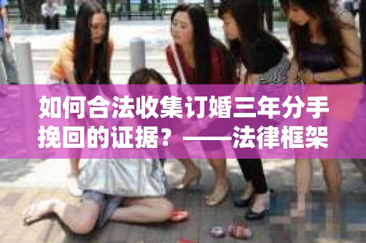 如何合法收集订婚三年分手挽回的证据?——法律框架下的有效证据收集方案 如何合法收集订婚三年分手挽回的证据?——法律框架下的有效证据收集方案