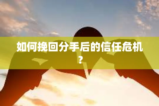 如何挽回分手后的信任危机? 如何挽回分手后的信任危机?