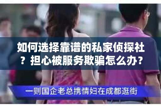 如何选择靠谱的私家侦探社？担心被服务欺骗怎么办？