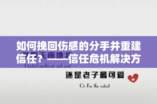 如何挽回伤感的分手并重建信任?——信任危机解决方案 如何挽回伤感的分手并重建信任?——信任危机解决方案