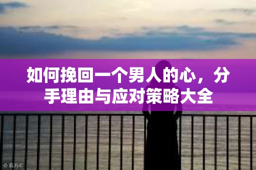 如何挽回一个男人的心，分手理由与应对策略大全