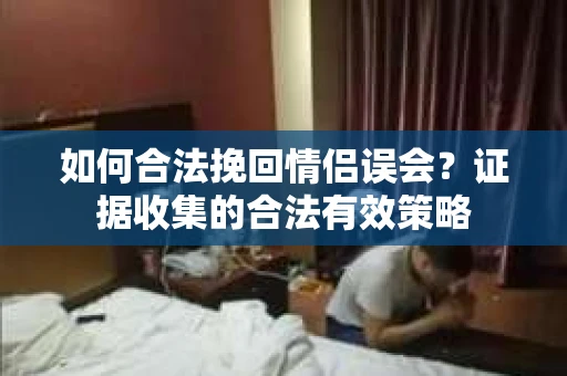 如何合法挽回情侣误会?证据收集的合法有效策略 如何合法挽回情侣误会?证据收集的合法有效策略