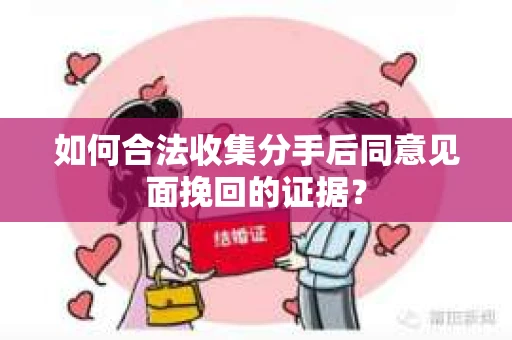如何合法收集分手后同意见面挽回的证据？