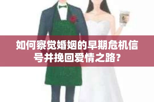 如何察觉婚姻的早期危机信号并挽回爱情之路？