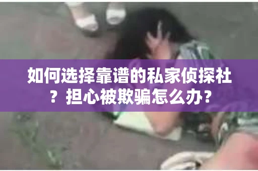 如何选择靠谱的私家侦探社？担心被欺骗怎么办？
