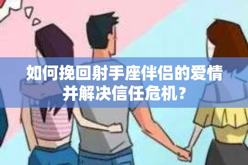 如何挽回射手座伴侣的爱情并解决信任危机？