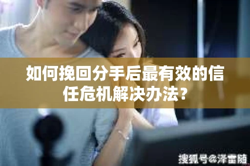 如何挽回分手后最有效的信任危机解决办法？