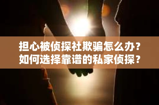 担心被侦探社欺骗怎么办？如何选择靠谱的私家侦探？