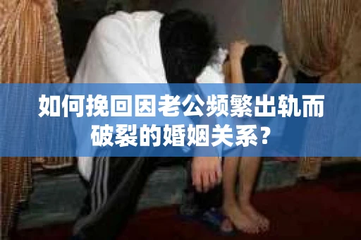如何挽回因老公频繁出轨而破裂的婚姻关系? 如何挽回因老公频繁出轨而破裂的婚姻关系?