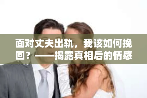 面对丈夫出轨，我该如何挽回？——揭露真相后的情感疗愈与人生决策