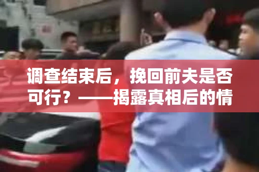 调查结束后，挽回前夫是否可行？——揭露真相后的情感疗愈与人生决策