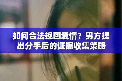 如何合法挽回爱情？男方提出分手后的证据收集策略