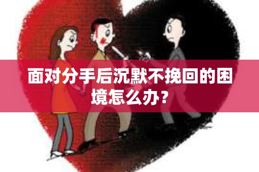 面对分手后沉默不挽回的困境怎么办? 面对分手后沉默不挽回的困境怎么办?