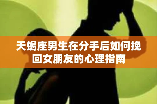 天蝎座男生在分手后如何挽回女朋友的心理指南