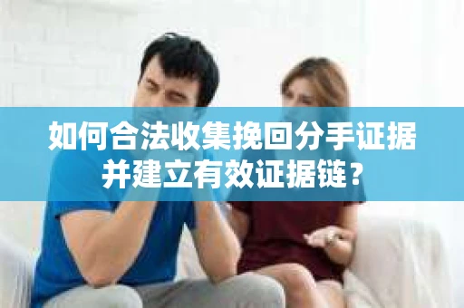 如何合法收集挽回分手证据并建立有效证据链？