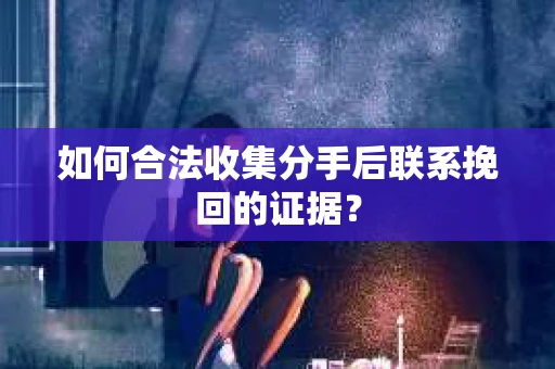如何合法收集分手后联系挽回的证据？
