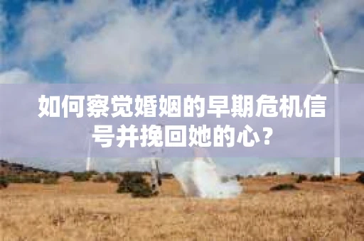 如何察觉婚姻的早期危机信号并挽回她的心？
