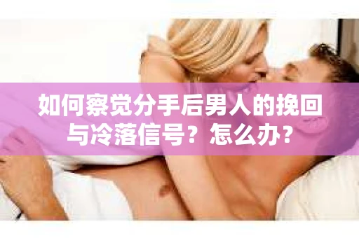 如何察觉分手后男人的挽回与冷落信号?怎么办? 如何察觉分手后男人的挽回与冷落信号?怎么办?