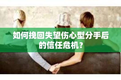 如何挽回失望伤心型分手后的信任危机？