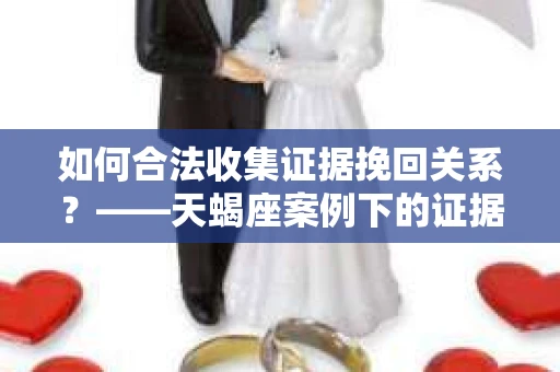 如何合法收集证据挽回关系？——天蝎座案例下的证据收集策略