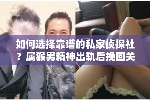 如何选择靠谱的私家侦探社？属猴男精神出轨后挽回关系的关键一步