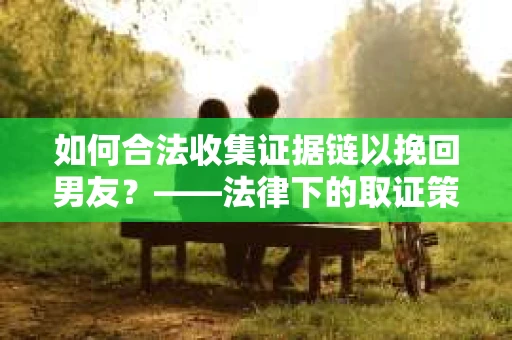 如何合法收集证据链以挽回男友？——法律下的取证策略与实践