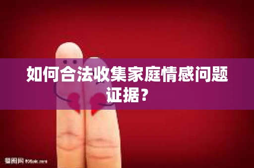 如何合法收集家庭情感问题证据？