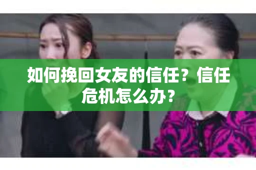 如何挽回女友的信任？信任危机怎么办？