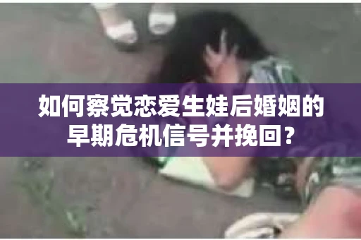 如何察觉恋爱生娃后婚姻的早期危机信号并挽回？
