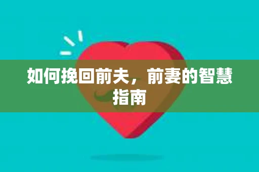 如何挽回前夫，前妻的智慧指南