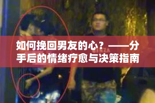 如何挽回男友的心？——分手后的情绪疗愈与决策指南