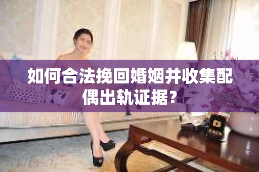 如何合法挽回婚姻并收集配偶出轨证据？
