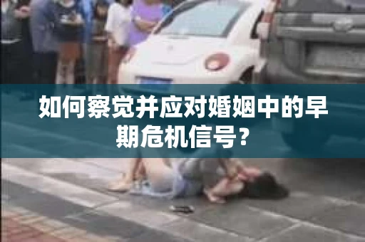 如何察觉并应对婚姻中的早期危机信号？