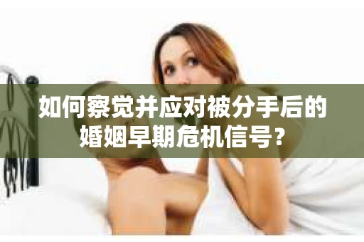 如何察觉并应对被分手后的婚姻早期危机信号？