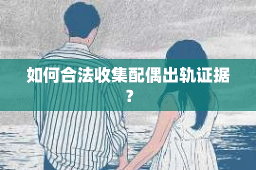 如何合法收集配偶出轨证据？