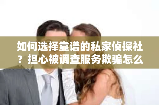 如何选择靠谱的私家侦探社？担心被调查服务欺骗怎么办？