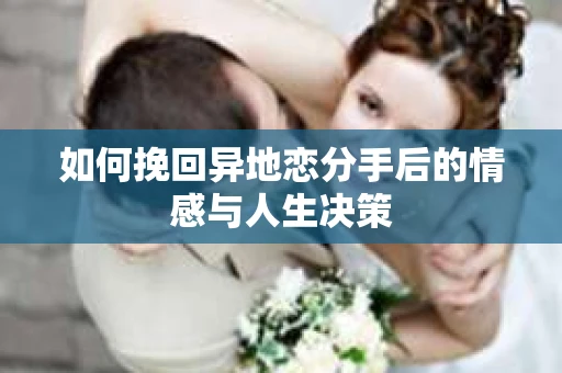 如何挽回异地恋分手后的情感与人生决策