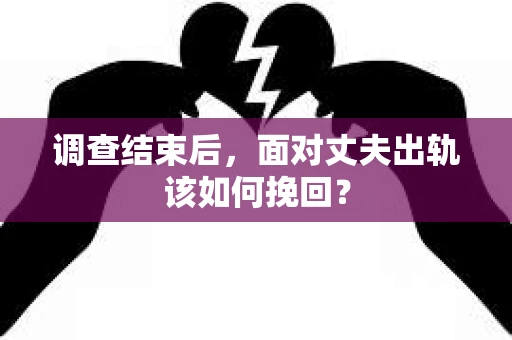 调查结束后，面对丈夫出轨该如何挽回？