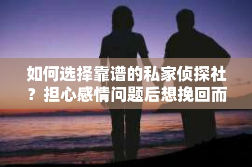 如何选择靠谱的私家侦探社？担心感情问题后想挽回而遭遇江苏女友提分手怎么办？