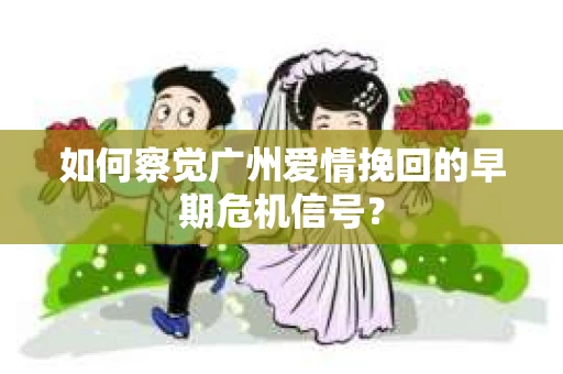 如何察觉广州爱情挽回的早期危机信号？
