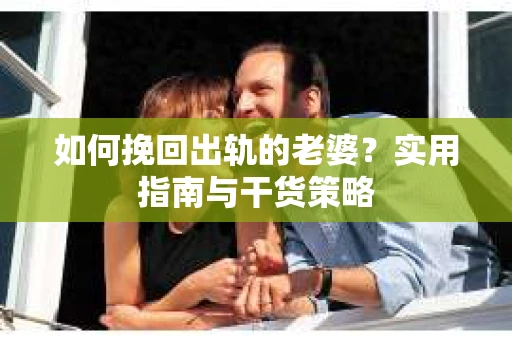 如何挽回出轨的老婆？实用指南与干货策略