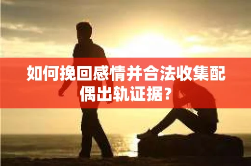 如何挽回感情并合法收集配偶出轨证据? 如何挽回感情并合法收集配偶出轨证据?