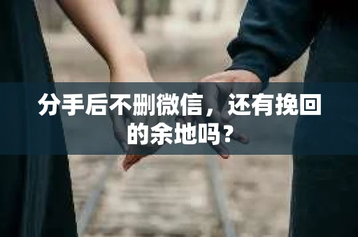 分手后不删微信，还有挽回的余地吗？