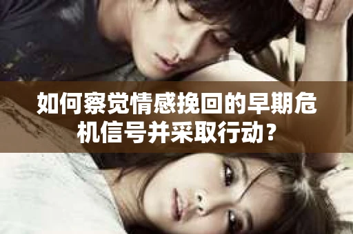 如何察觉情感挽回的早期危机信号并采取行动？