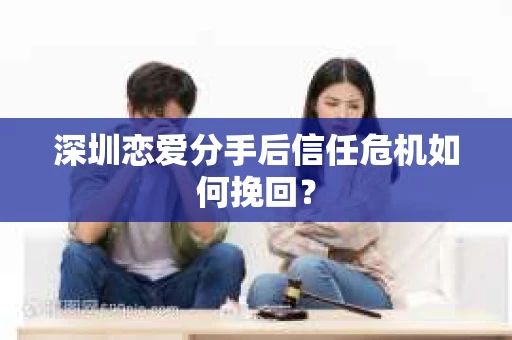 深圳恋爱分手后信任危机如何挽回? 深圳恋爱分手后信任危机如何挽回?