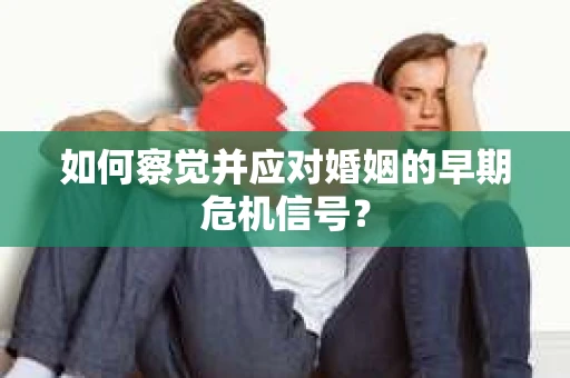 如何察觉并应对婚姻的早期危机信号？